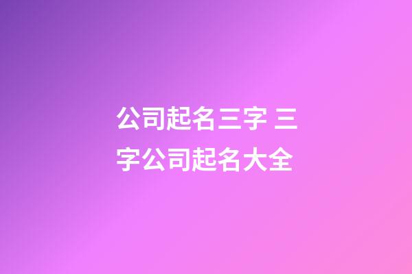 公司起名三字 三字公司起名大全-第1張-公司起名-玄機派